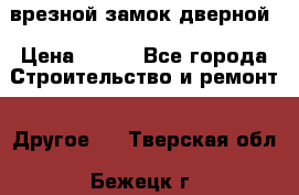 врезной замок дверной › Цена ­ 500 - Все города Строительство и ремонт » Другое   . Тверская обл.,Бежецк г.